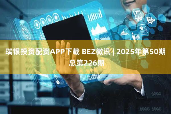 瑞银投资配资APP下载 BEZ微讯 | 2025年第50期 总第226期