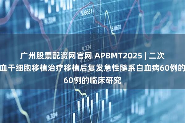 广州股票配资网官网 APBMT2025 | 二次异基因造血干细胞移植治疗移植后复发急性髓系白血病60例的临床研究