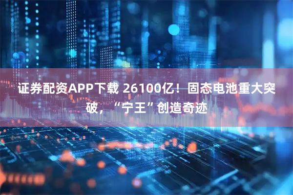 证券配资APP下载 26100亿！固态电池重大突破，“宁王”创造奇迹