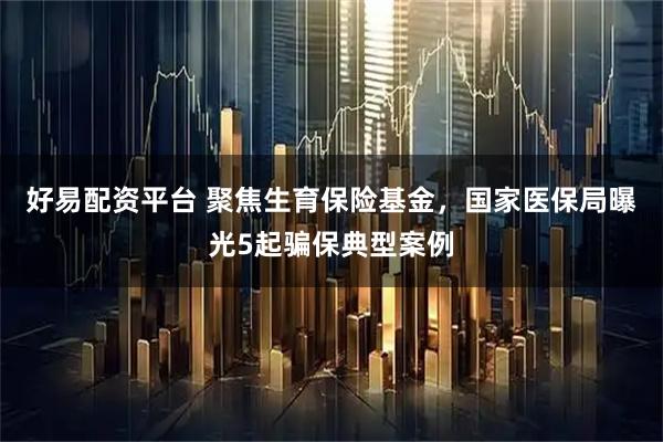 好易配资平台 聚焦生育保险基金，国家医保局曝光5起骗保典型案例