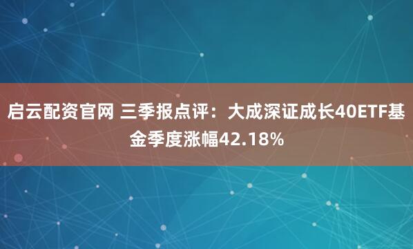 启云配资官网 三季报点评：大成深证成长40ETF基金季度涨幅42.18%