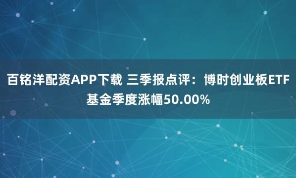 百铭洋配资APP下载 三季报点评：博时创业板ETF基金季度涨幅50.00%