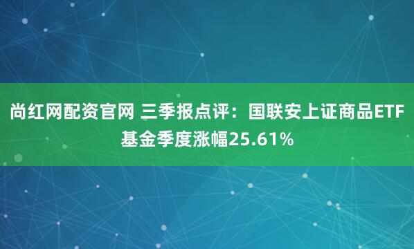 尚红网配资官网 三季报点评：国联安上证商品ETF基金季度涨幅25.61%