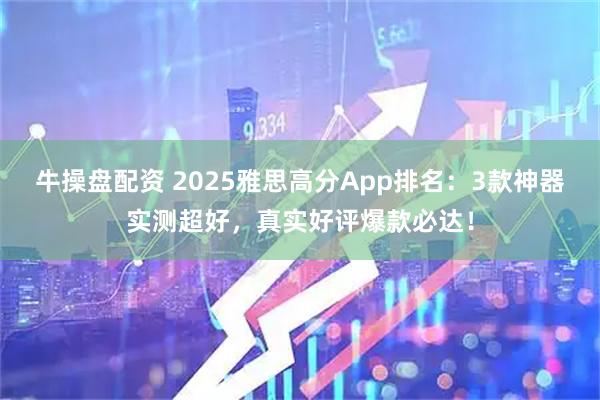 牛操盘配资 2025雅思高分App排名：3款神器实测超好，真实好评爆款必达！