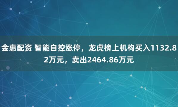 金惠配资 智能自控涨停，龙虎榜上机构买入1132.82万元，卖出2464.86万元