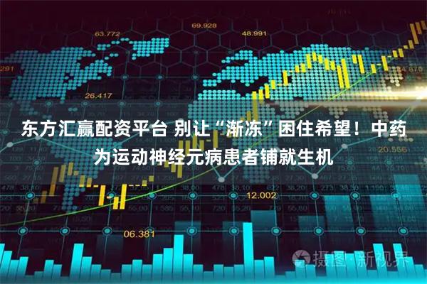 东方汇赢配资平台 别让“渐冻”困住希望！中药为运动神经元病患者铺就生机