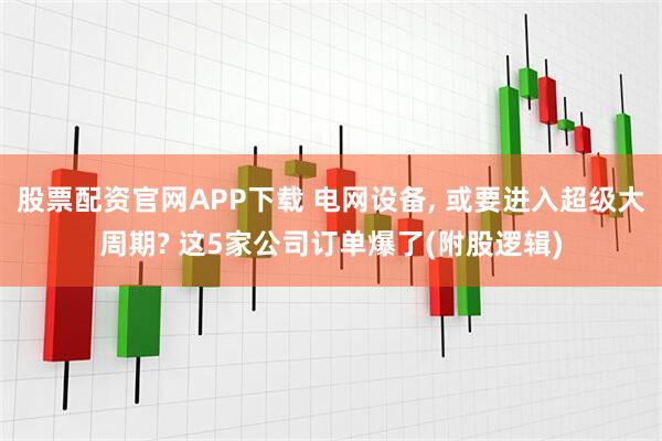 股票配资官网APP下载 电网设备, 或要进入超级大周期? 这5家公司订单爆了(附股逻辑)