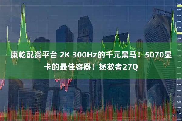 康乾配资平台 2K 300Hz的千元黑马!5070显卡的最佳容器!拯救者27Q