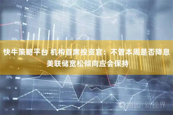 快牛策略平台 机构首席投资官:不管本周是否降息 美联储宽松倾向应会保持