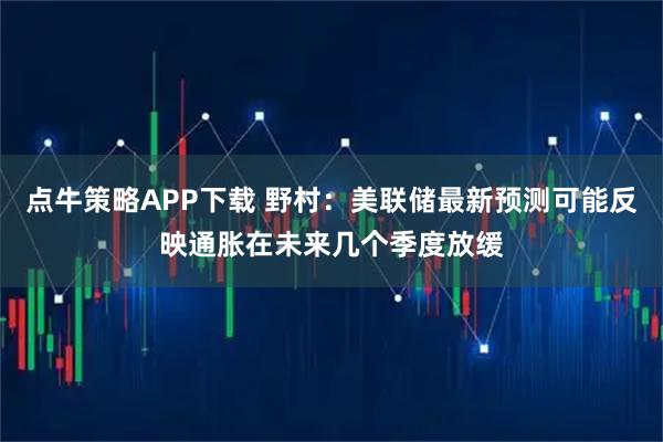 点牛策略APP下载 野村：美联储最新预测可能反映通胀在未来几个季度放缓