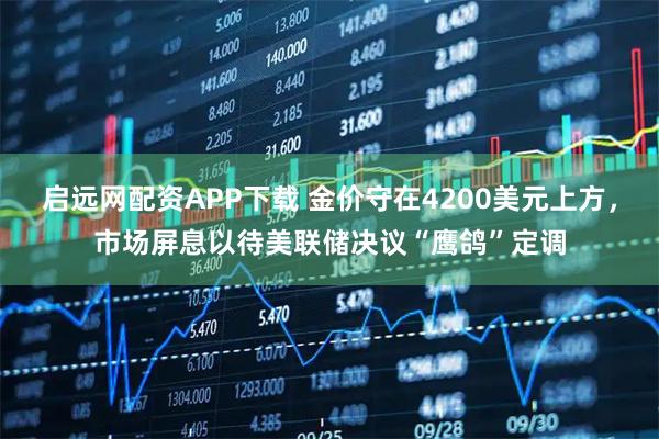 启远网配资APP下载 金价守在4200美元上方,市场屏息以待美联储决议“鹰鸽”定调