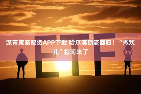深富策略配资APP下载 哈尔滨顶流回归！“撒欢儿”指南来了