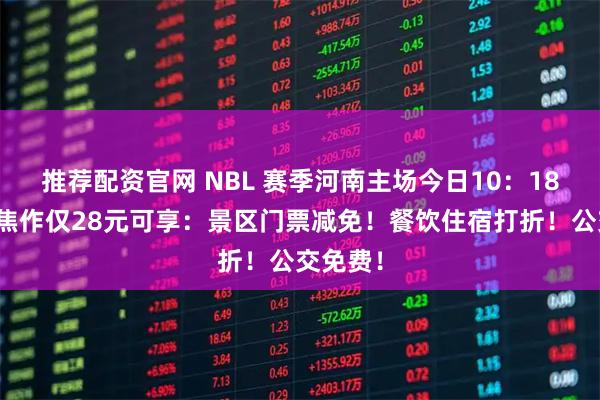 推荐配资官网 NBL 赛季河南主场今日10：18开票！焦作仅28元可享：景区门票减免！餐饮住宿打折！公交免费！