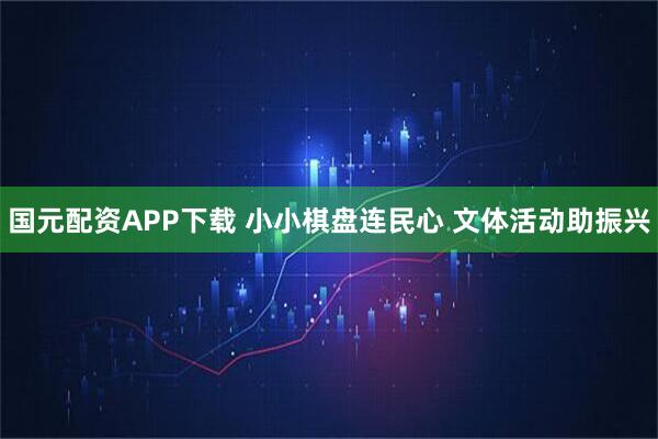 国元配资APP下载 小小棋盘连民心 文体活动助振兴
