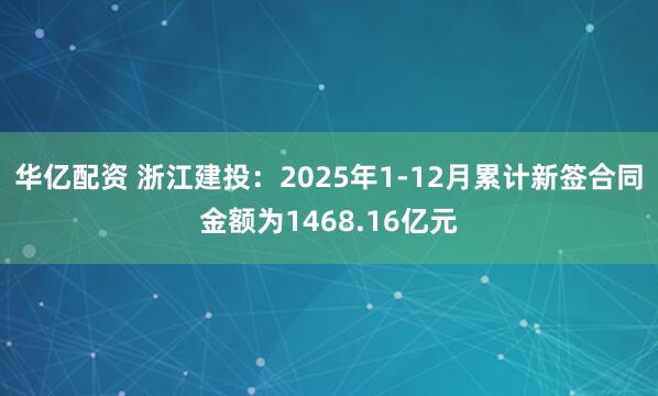华亿配资 浙江建投：2025年1-12月累计新签合同金额为1468.16亿元
