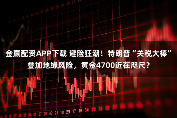 金赢配资APP下载 避险狂潮！特朗普“关税大棒”叠加地缘风险，黄金4700近在咫尺？