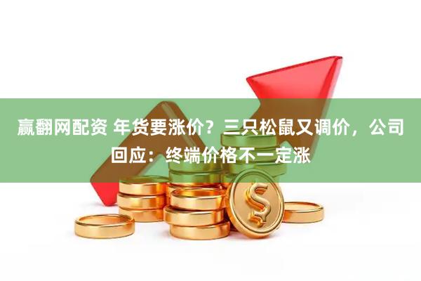 赢翻网配资 年货要涨价？三只松鼠又调价，公司回应：终端价格不一定涨