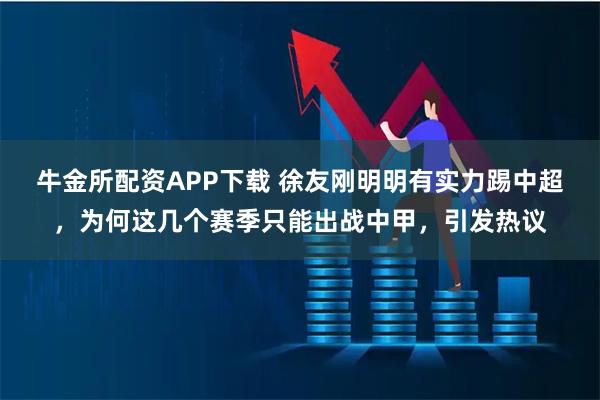 牛金所配资APP下载 徐友刚明明有实力踢中超，为何这几个赛季只能出战中甲，引发热议