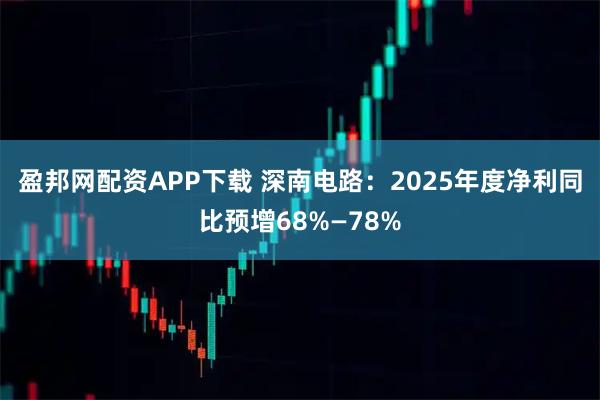盈邦网配资APP下载 深南电路：2025年度净利同比预增68%—78%