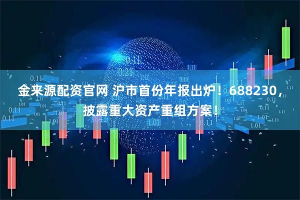 金来源配资官网 沪市首份年报出炉！688230，披露重大资产重组方案！