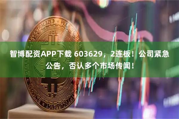 智博配资APP下载 603629，2连板！公司紧急公告，否认多个市场传闻！