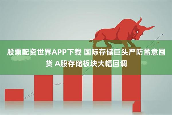 股票配资世界APP下载 国际存储巨头严防蓄意囤货 A股存储板块大幅回调
