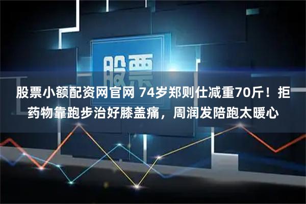 股票小额配资网官网 74岁郑则仕减重70斤！拒药物靠跑步治好膝盖痛，周润发陪跑太暖心