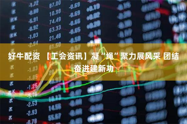 好牛配资 【工会资讯】凝“绳”聚力展风采 团结奋进建新功