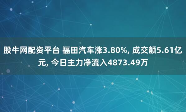 股牛网配资平台 福田汽车涨3.80%, 成交额5.61亿元, 今日主力净流入4873.49万