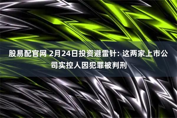 股易配官网 2月24日投资避雷针: 这两家上市公司实控人因犯罪被判刑