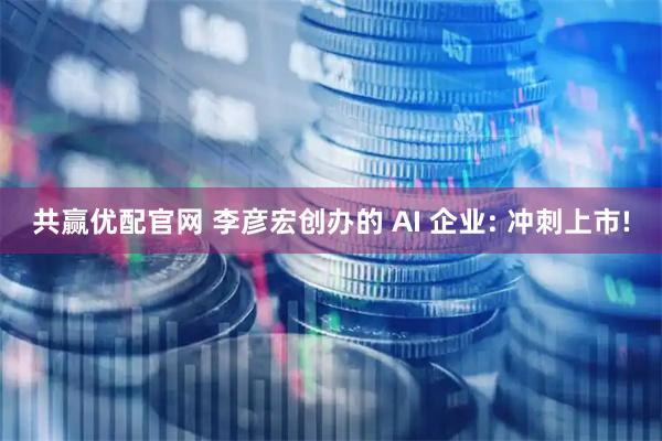共赢优配官网 李彦宏创办的 AI 企业: 冲刺上市!