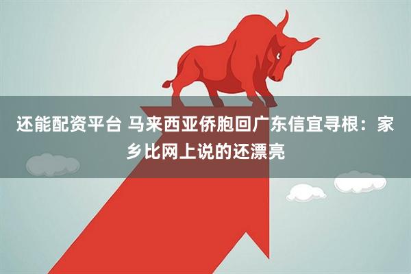 还能配资平台 马来西亚侨胞回广东信宜寻根：家乡比网上说的还漂亮