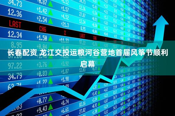 长春配资 龙江交投运粮河谷营地首届风筝节顺利启幕