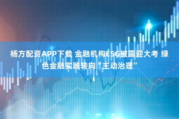 杨方配资APP下载 金融机构ESG披露迎大考 绿色金融实践转向“主动治理”