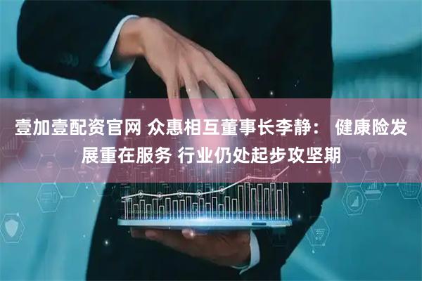 壹加壹配资官网 众惠相互董事长李静： 健康险发展重在服务 行业仍处起步攻坚期